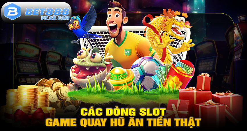 Các Dòng Slot Game Quay Hũ Ăn Tiền Thật