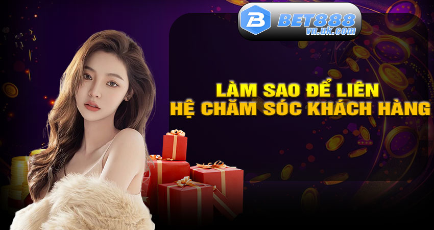 Làm Sao Để Liên Hệ Chăm Sóc Khách Hàng BET88?