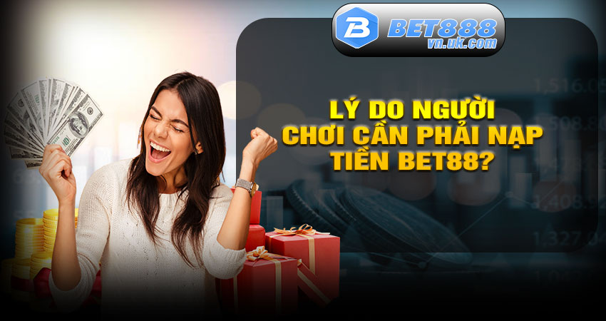 Lý do người chơi cần phải Nạp tiền BET88?