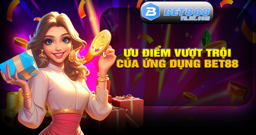Ưu điểm vượt trội khi sử dụng ứng dụng BET88